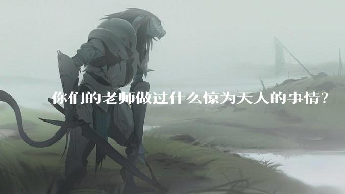 你们的老师做过什么惊为天人的事情？