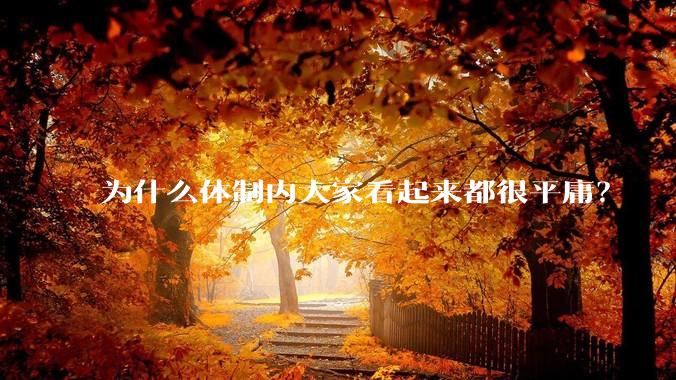 为什么体制内大家看起来都很平庸？