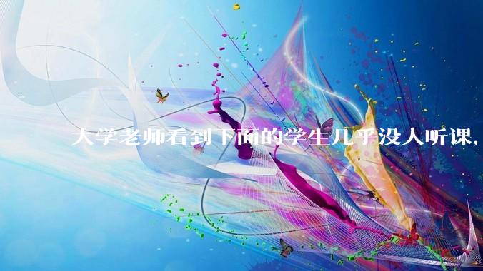 大学老师看到下面的学生几乎没人听课，会难受吗？