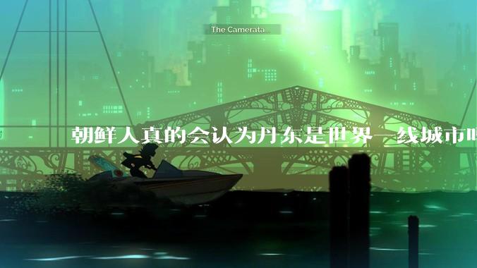朝鲜人真的会认为丹东是世界一线城市吗？