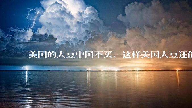 美国的大豆中国不买，这样美国大豆还能卖出去吗？