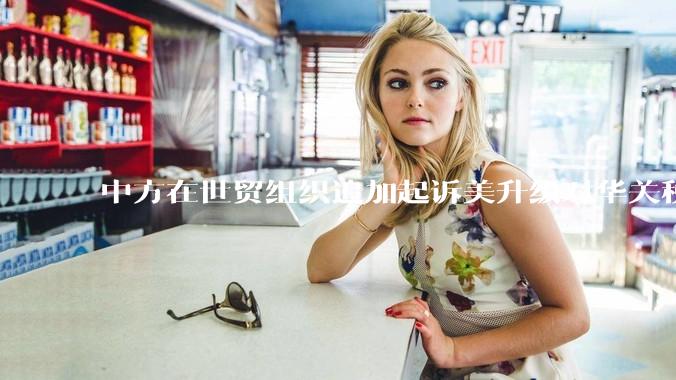 中方在世贸组织追加起诉美升级对华关税措施，具有怎样的意义？